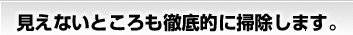 見えないところも徹底的に掃除します。