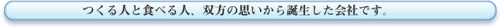 つくる人と食べる人、双方の思いから誕生した会社です
