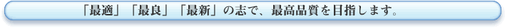 「最適」「最良」「最新」の志で、最高品質を目指します