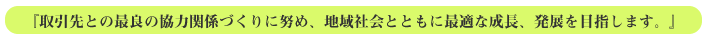 取引先との最良の協力関係づくりに努め、地域社会とともに最適な成長、発展を目指します。