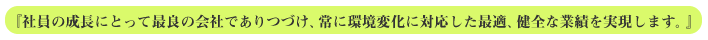 社員の成長にとって最良の会社でありつづけ、常に環境変化に対応した最適、健全な業績を実現します